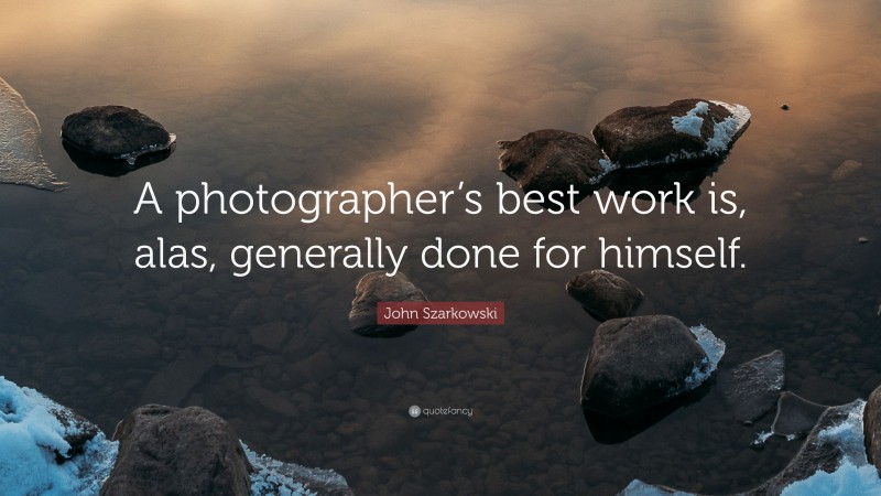 John Szarkowski Quote: “A photographer’s best work is, alas, generally done for himself.”