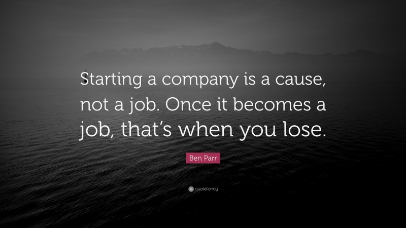 Ben Parr Quote: “Starting a company is a cause, not a job. Once it becomes a job, that’s when you lose.”