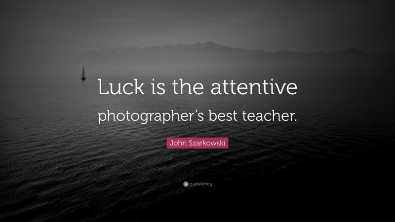 John Szarkowski Quote: “Luck is the attentive photographer’s best teacher.”