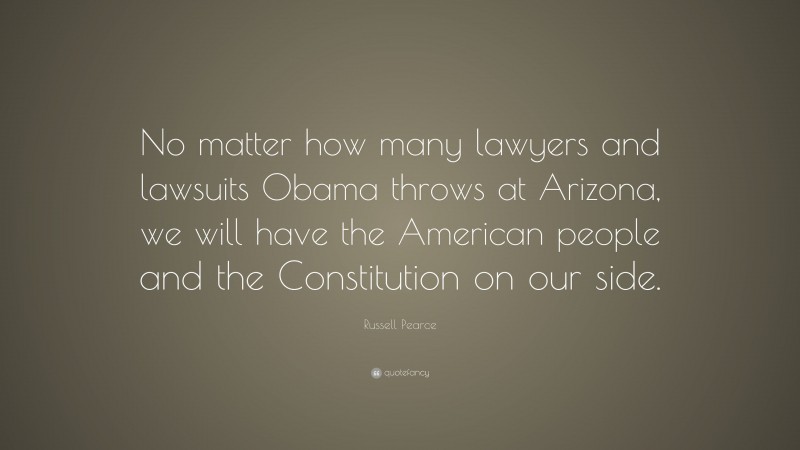 Russell Pearce Quote: “No matter how many lawyers and lawsuits Obama throws at Arizona, we will have the American people and the Constitution on our side.”
