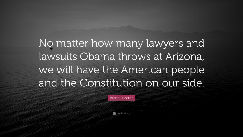 Russell Pearce Quote: “No matter how many lawyers and lawsuits Obama throws at Arizona, we will have the American people and the Constitution on our side.”