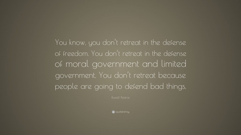 Russell Pearce Quote: “You know, you don’t retreat in the defense of freedom. You don’t retreat in the defense of moral government and limited government. You don’t retreat because people are going to defend bad things.”