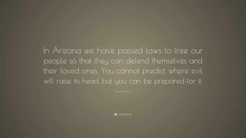Russell Pearce Quote: “In Arizona we have passed laws to free our people so that they can defend themselves and their loved ones. You cannot predict where evil will raise its head, but you can be prepared for it.”