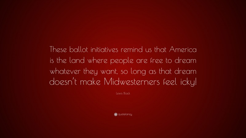 Lewis Black Quote: “These ballot initiatives remind us that America is the land where people are free to dream whatever they want, so long as that dream doesn’t make Midwesterners feel icky!”