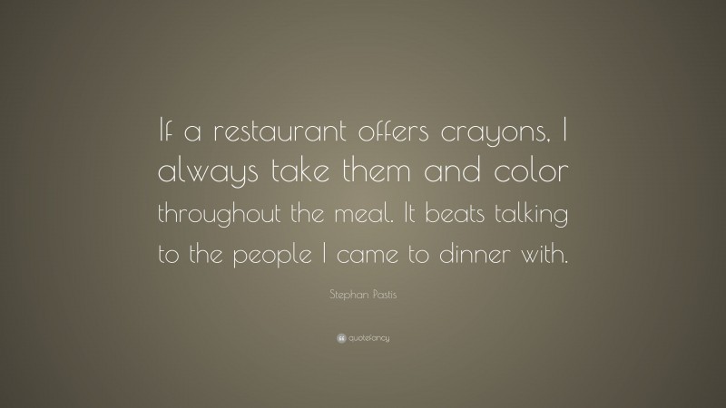 Stephan Pastis Quote: “If a restaurant offers crayons, I always take them and color throughout the meal. It beats talking to the people I came to dinner with.”