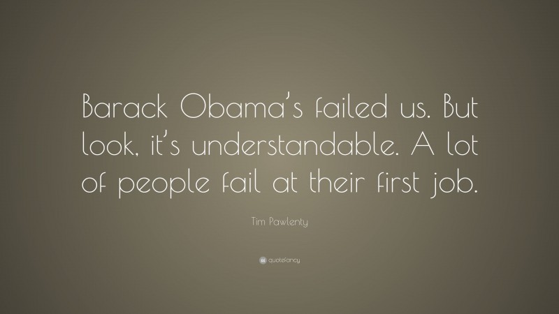 Tim Pawlenty Quote: “Barack Obama’s failed us. But look, it’s understandable. A lot of people fail at their first job.”