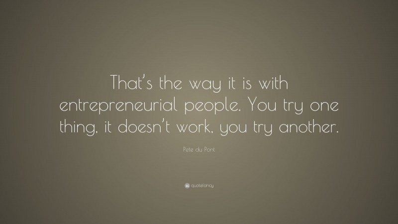 Pete du Pont Quote: “That’s the way it is with entrepreneurial people. You try one thing, it doesn’t work, you try another.”