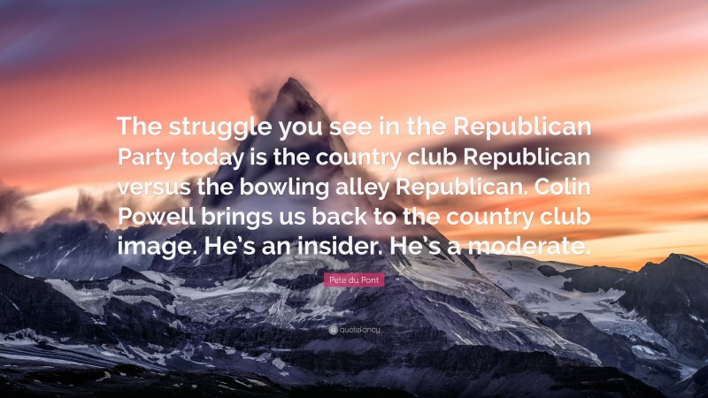 Pete du Pont Quote: “The struggle you see in the Republican Party today is the country club Republican versus the bowling alley Republican. Colin Powell brings us back to the country club image. He’s an insider. He’s a moderate.”