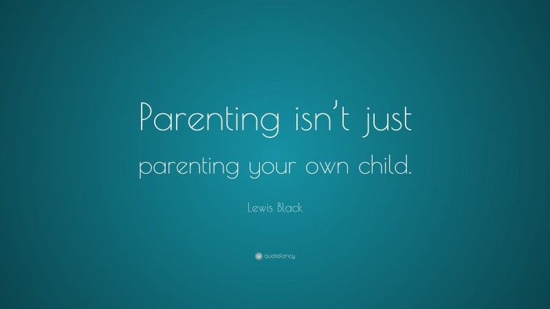 Lewis Black Quote: “Parenting isn’t just parenting your own child.”
