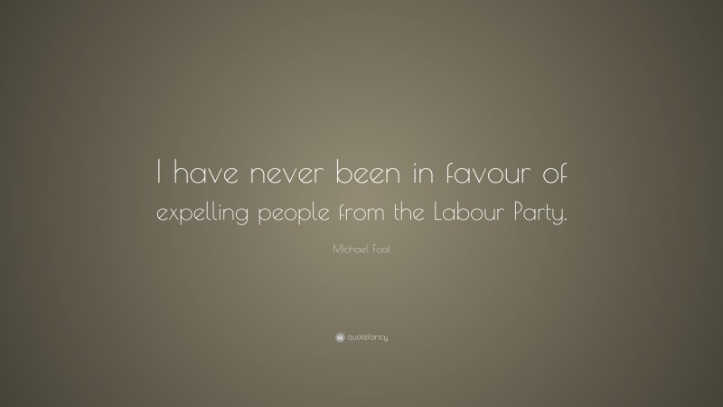 Michael Foot Quote: “I have never been in favour of expelling people from the Labour Party.”