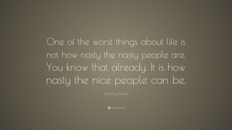 Anthony Powell Quote: “One of the worst things about life is not how nasty the nasty people are. You know that already. It is how nasty the nice people can be.”