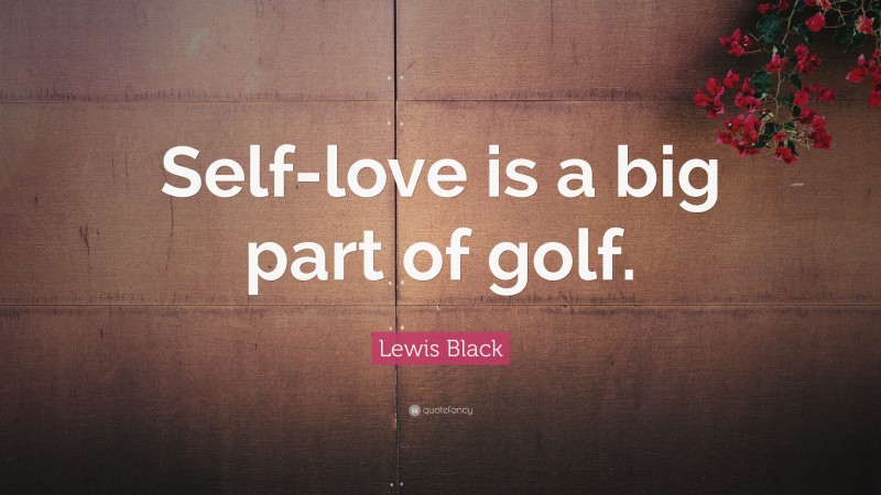 Lewis Black Quote: “Self-love is a big part of golf.”