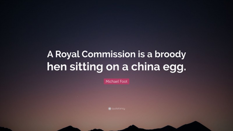 Michael Foot Quote: “A Royal Commission is a broody hen sitting on a china egg.”