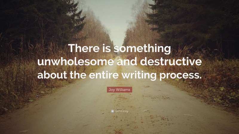 Joy Williams Quote: “There is something unwholesome and destructive about the entire writing process.”