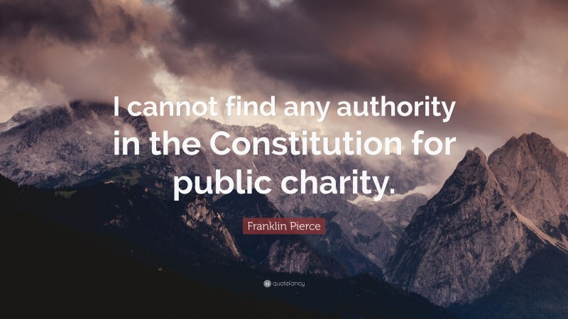 Franklin Pierce Quote: “I cannot find any authority in the Constitution for public charity.”