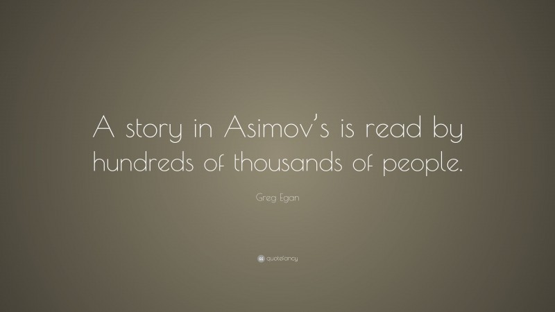 Greg Egan Quote: “A story in Asimov’s is read by hundreds of thousands of people.”