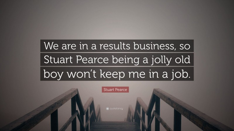 Stuart Pearce Quote: “We are in a results business, so Stuart Pearce being a jolly old boy won’t keep me in a job.”