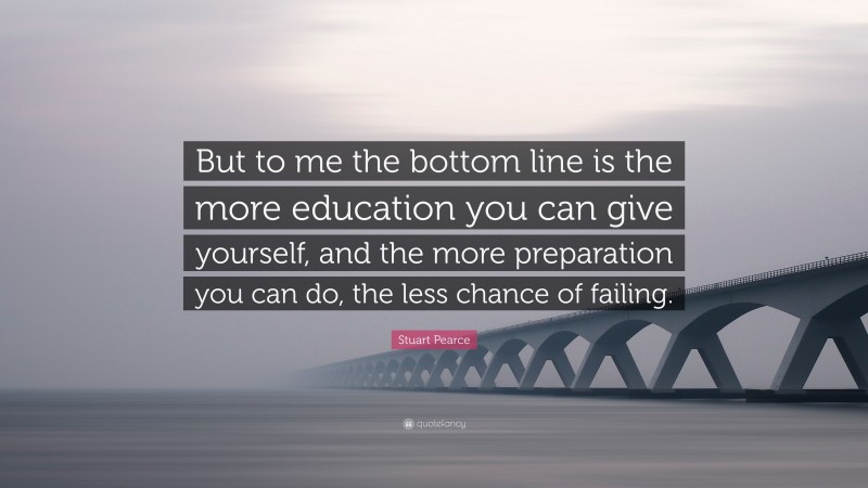 Stuart Pearce Quote: “But to me the bottom line is the more education you can give yourself, and the more preparation you can do, the less chance of failing.”