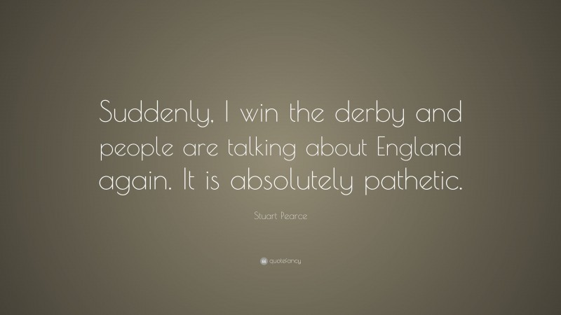 Stuart Pearce Quote: “Suddenly, I win the derby and people are talking about England again. It is absolutely pathetic.”