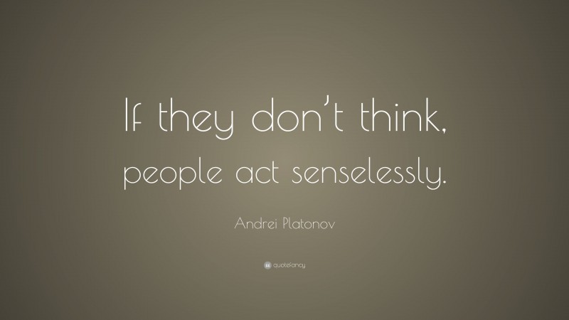 Andrei Platonov Quote: “If they don’t think, people act senselessly.”