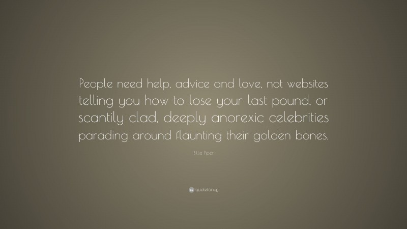 Billie Piper Quote: “People need help, advice and love, not websites telling you how to lose your last pound, or scantily clad, deeply anorexic celebrities parading around flaunting their golden bones.”