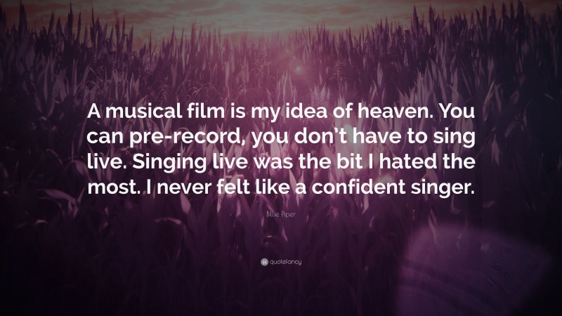 Billie Piper Quote: “A musical film is my idea of heaven. You can pre-record, you don’t have to sing live. Singing live was the bit I hated the most. I never felt like a confident singer.”
