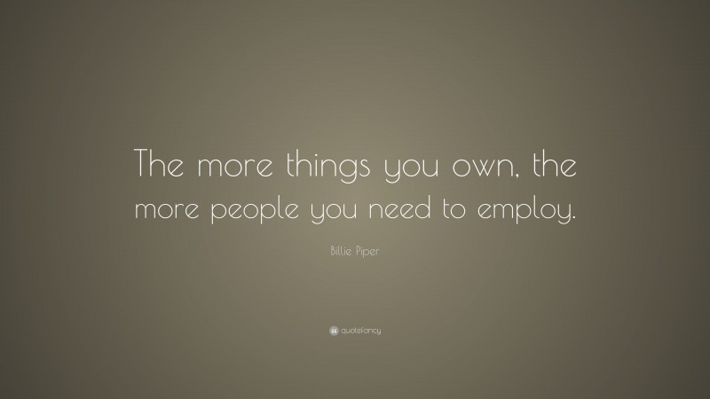 Billie Piper Quote: “The more things you own, the more people you need to employ.”