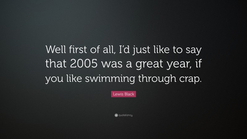 Lewis Black Quote: “Well first of all, I’d just like to say that 2005 was a great year, if you like swimming through crap.”