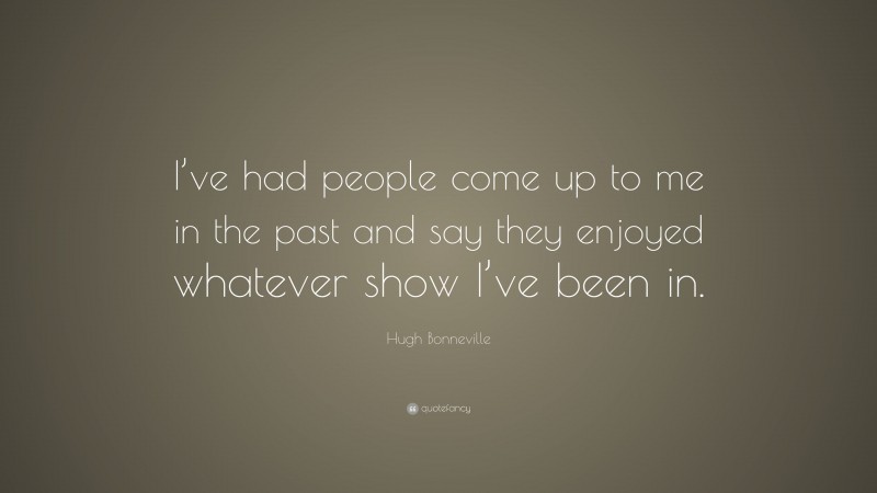 Hugh Bonneville Quote: “I’ve had people come up to me in the past and say they enjoyed whatever show I’ve been in.”