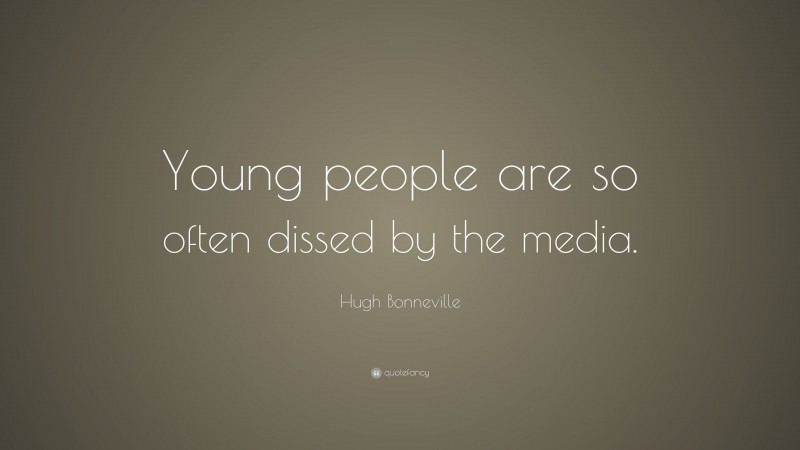 Hugh Bonneville Quote: “Young people are so often dissed by the media.”