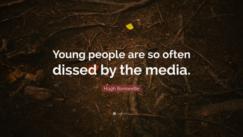 Hugh Bonneville Quote: “Young people are so often dissed by the media.”