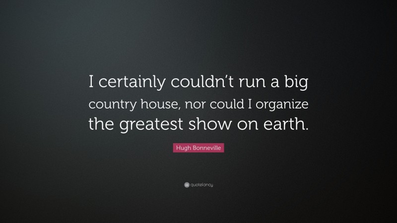 Hugh Bonneville Quote: “I certainly couldn’t run a big country house, nor could I organize the greatest show on earth.”