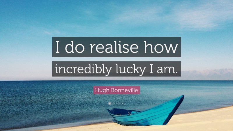 Hugh Bonneville Quote: “I do realise how incredibly lucky I am.”