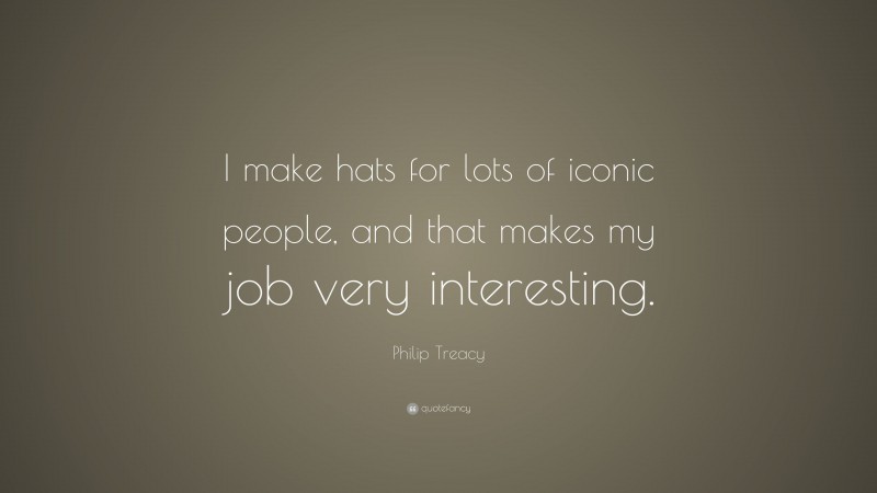 Philip Treacy Quote: “I make hats for lots of iconic people, and that makes my job very interesting.”