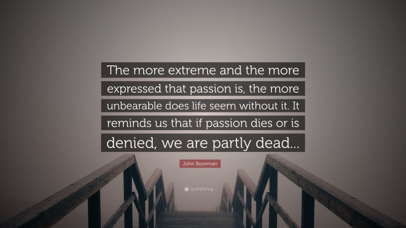 John Boorman Quote: “The more extreme and the more expressed that passion is, the more unbearable does life seem without it. It reminds us that if passion dies or is denied, we are partly dead...”