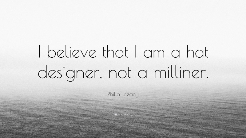 Philip Treacy Quote: “I believe that I am a hat designer, not a milliner.”