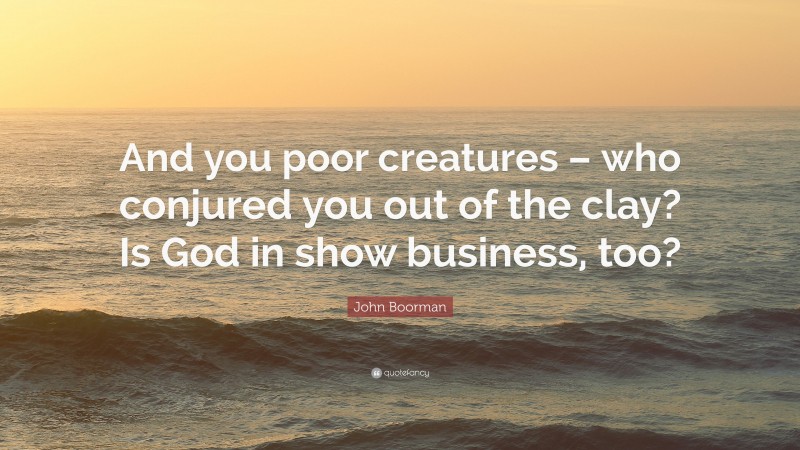 John Boorman Quote: “And you poor creatures – who conjured you out of the clay? Is God in show business, too?”