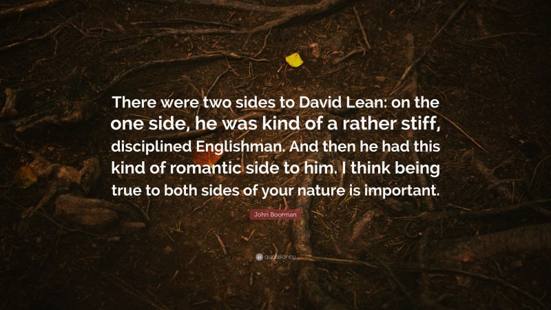 John Boorman Quote: “There were two sides to David Lean: on the one side, he was kind of a rather stiff, disciplined Englishman. And then he had this kind of romantic side to him. I think being true to both sides of your nature is important.”