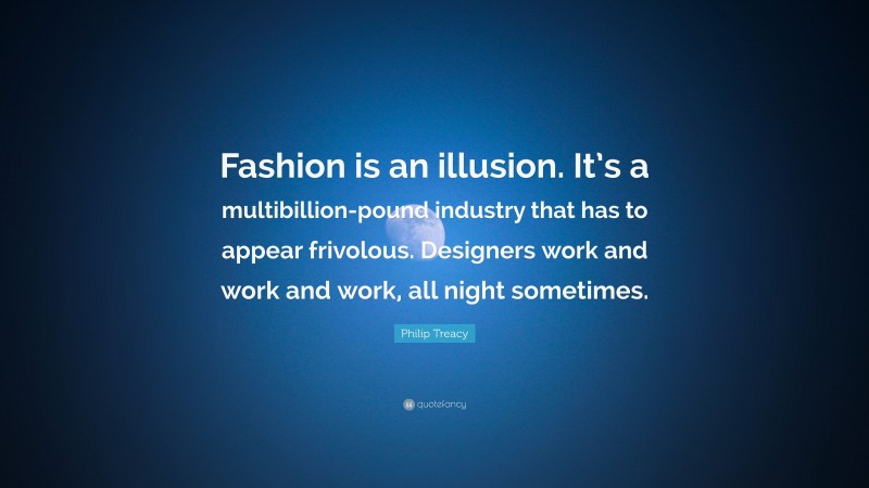 Philip Treacy Quote: “Fashion is an illusion. It’s a multibillion-pound industry that has to appear frivolous. Designers work and work and work, all night sometimes.”