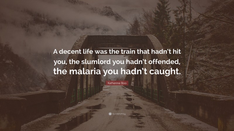 Katherine Boo Quote: “A decent life was the train that hadn’t hit you, the slumlord you hadn’t offended, the malaria you hadn’t caught.”