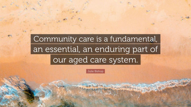Julie Bishop Quote: “Community care is a fundamental, an essential, an enduring part of our aged care system.”