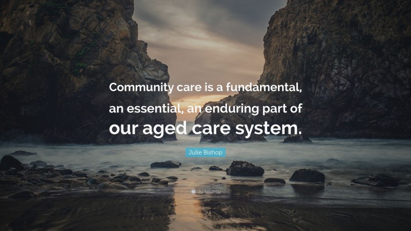 Julie Bishop Quote: “Community care is a fundamental, an essential, an enduring part of our aged care system.”
