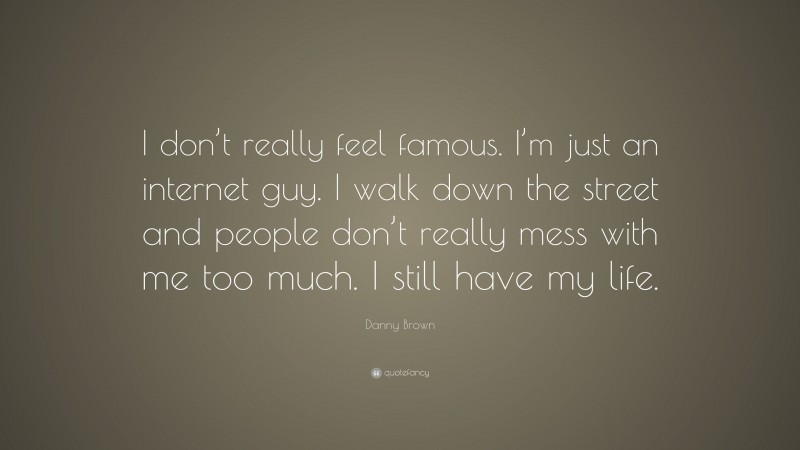 Danny Brown Quote: “I don’t really feel famous. I’m just an internet guy. I walk down the street and people don’t really mess with me too much. I still have my life.”