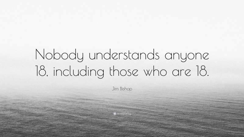 Jim Bishop Quote: “Nobody understands anyone 18, including those who are 18.”