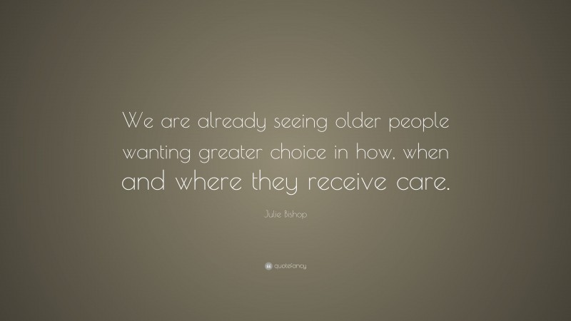 Julie Bishop Quote: “We are already seeing older people wanting greater choice in how, when and where they receive care.”