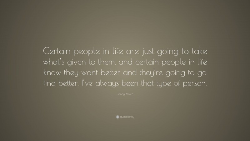 Danny Brown Quote: “Certain people in life are just going to take what’s given to them, and certain people in life know they want better and they’re going to go find better. I’ve always been that type of person.”