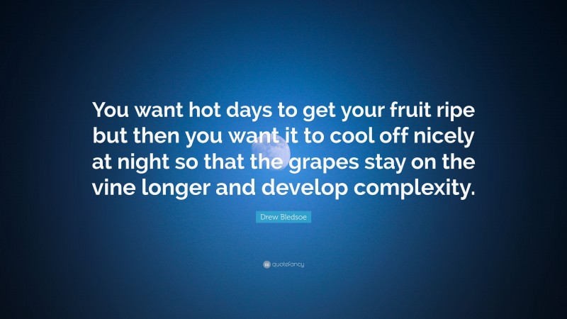 Drew Bledsoe Quote: “You want hot days to get your fruit ripe but then you want it to cool off nicely at night so that the grapes stay on the vine longer and develop complexity.”