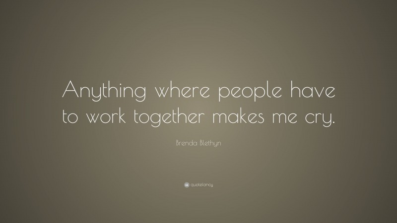 Brenda Blethyn Quote: “Anything where people have to work together makes me cry.”