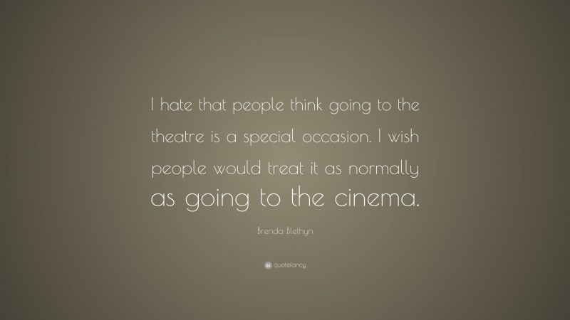 Brenda Blethyn Quote: “I hate that people think going to the theatre is a special occasion. I wish people would treat it as normally as going to the cinema.”