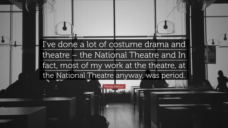 Brenda Blethyn Quote: “I’ve done a lot of costume drama and theatre – the National Theatre and In fact, most of my work at the theatre, at the National Theatre anyway, was period.”